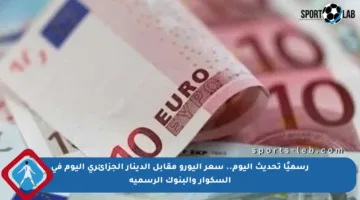 رسميًا تحديث اليوم.. سعر اليورو مقابل الدينار الجزائري اليوم في السكوار والبنوك الرسمية